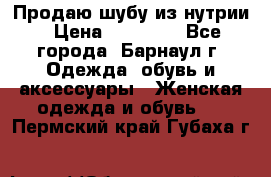 Продаю шубу из нутрии › Цена ­ 10 000 - Все города, Барнаул г. Одежда, обувь и аксессуары » Женская одежда и обувь   . Пермский край,Губаха г.